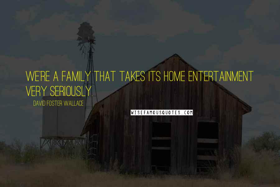 David Foster Wallace Quotes: We're a family that takes its home entertainment very seriously.