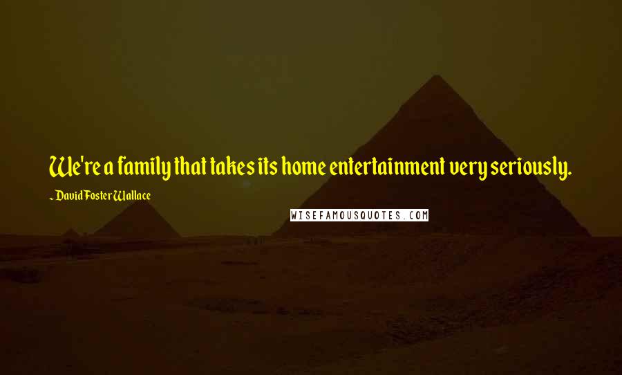 David Foster Wallace Quotes: We're a family that takes its home entertainment very seriously.