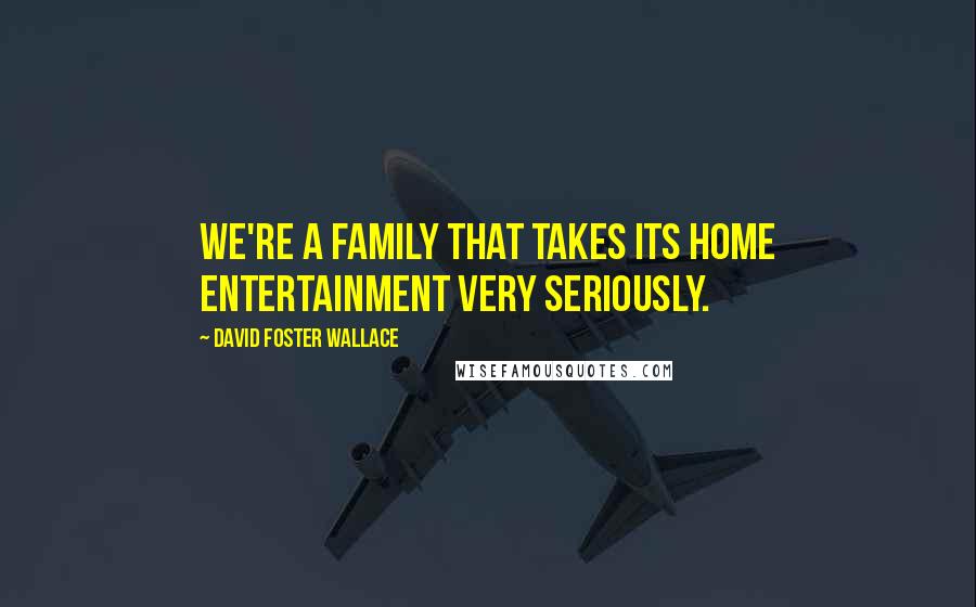 David Foster Wallace Quotes: We're a family that takes its home entertainment very seriously.