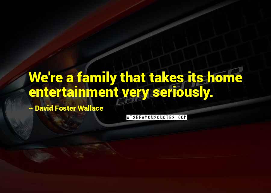 David Foster Wallace Quotes: We're a family that takes its home entertainment very seriously.