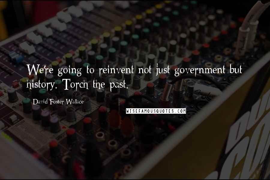 David Foster Wallace Quotes: We're going to reinvent not just government but history. Torch the past.