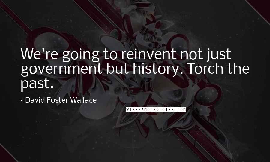 David Foster Wallace Quotes: We're going to reinvent not just government but history. Torch the past.