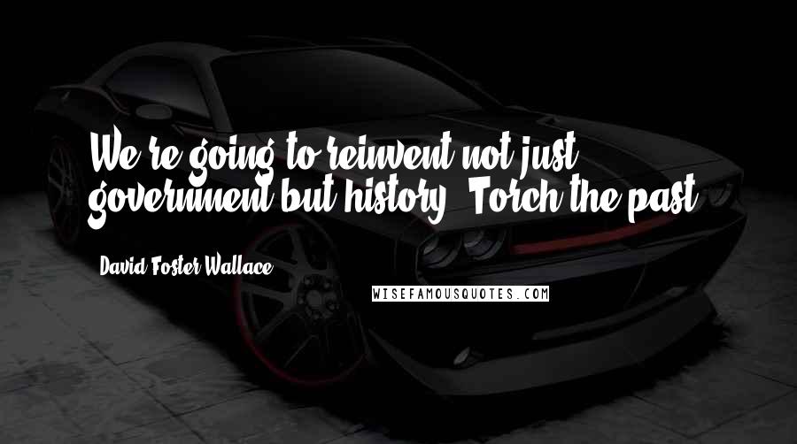 David Foster Wallace Quotes: We're going to reinvent not just government but history. Torch the past.