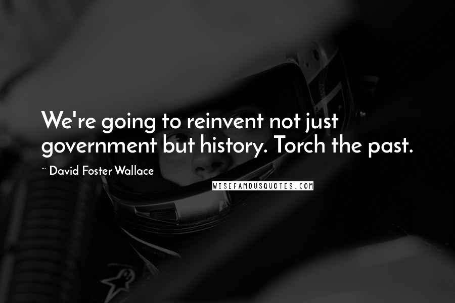 David Foster Wallace Quotes: We're going to reinvent not just government but history. Torch the past.