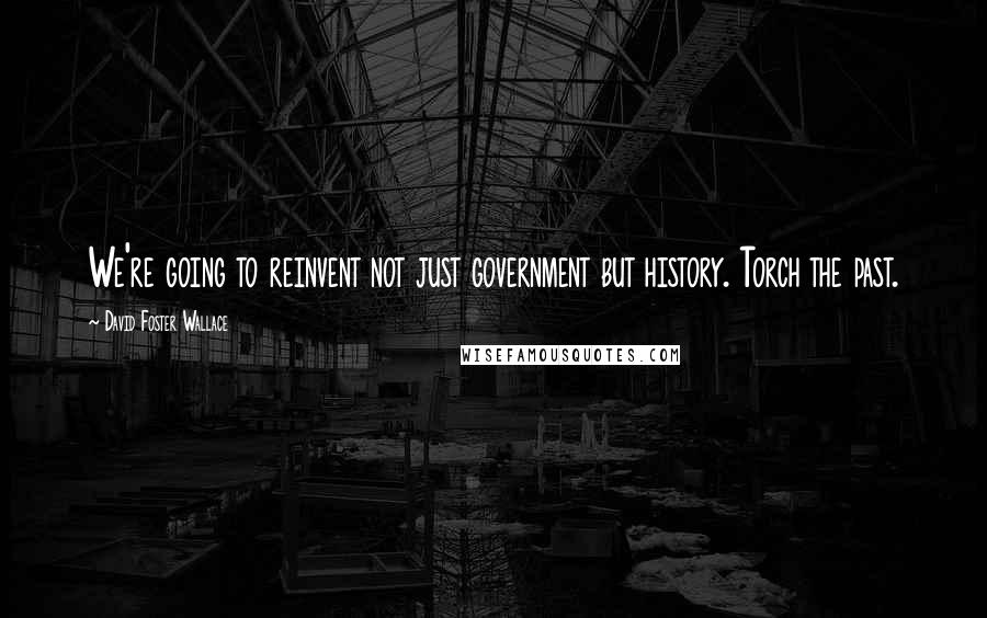 David Foster Wallace Quotes: We're going to reinvent not just government but history. Torch the past.