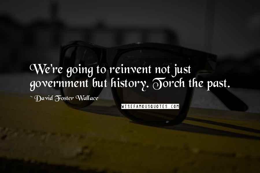 David Foster Wallace Quotes: We're going to reinvent not just government but history. Torch the past.
