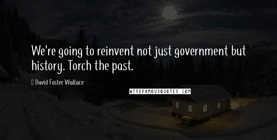 David Foster Wallace Quotes: We're going to reinvent not just government but history. Torch the past.