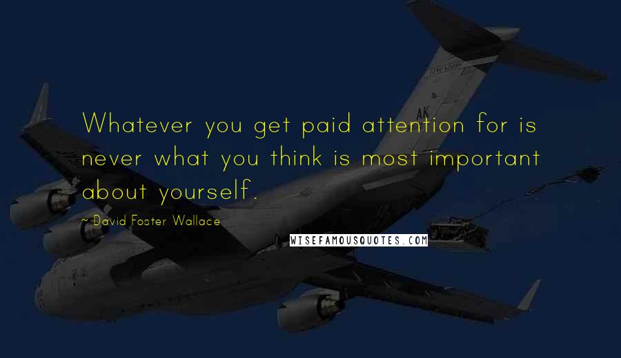 David Foster Wallace Quotes: Whatever you get paid attention for is never what you think is most important about yourself.