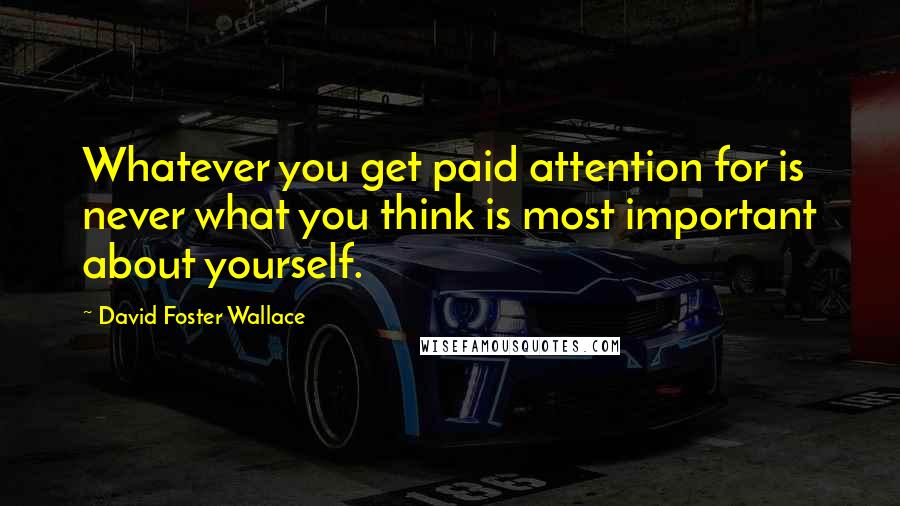 David Foster Wallace Quotes: Whatever you get paid attention for is never what you think is most important about yourself.