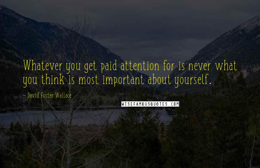 David Foster Wallace Quotes: Whatever you get paid attention for is never what you think is most important about yourself.