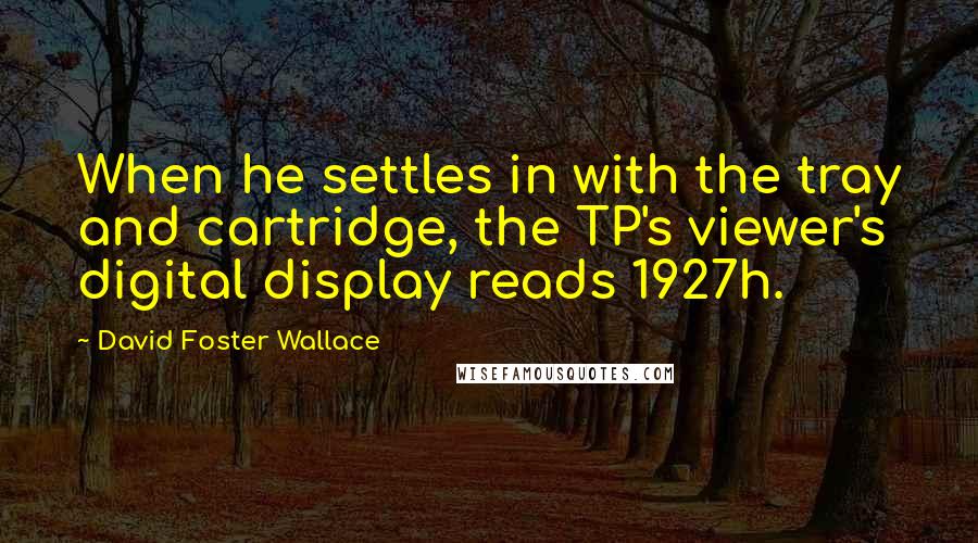 David Foster Wallace Quotes: When he settles in with the tray and cartridge, the TP's viewer's digital display reads 1927h.