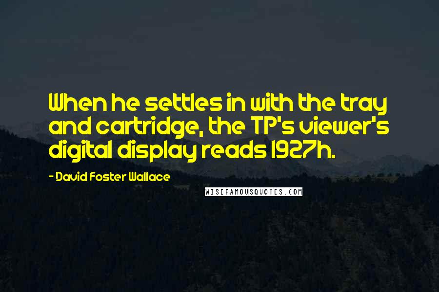 David Foster Wallace Quotes: When he settles in with the tray and cartridge, the TP's viewer's digital display reads 1927h.