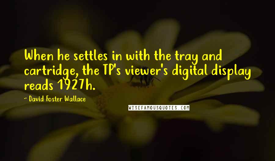 David Foster Wallace Quotes: When he settles in with the tray and cartridge, the TP's viewer's digital display reads 1927h.