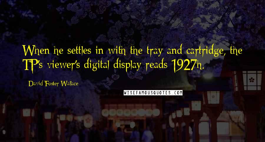 David Foster Wallace Quotes: When he settles in with the tray and cartridge, the TP's viewer's digital display reads 1927h.