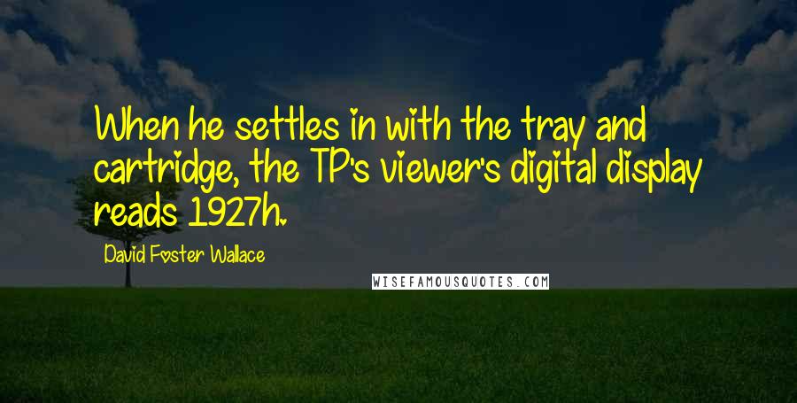 David Foster Wallace Quotes: When he settles in with the tray and cartridge, the TP's viewer's digital display reads 1927h.