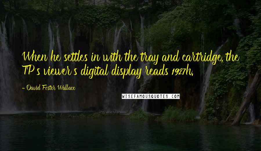 David Foster Wallace Quotes: When he settles in with the tray and cartridge, the TP's viewer's digital display reads 1927h.