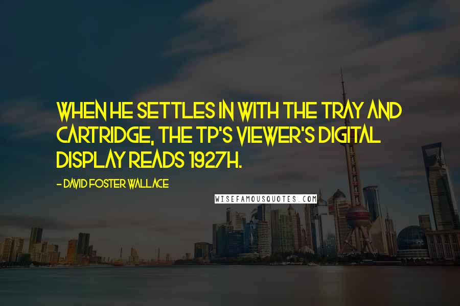 David Foster Wallace Quotes: When he settles in with the tray and cartridge, the TP's viewer's digital display reads 1927h.