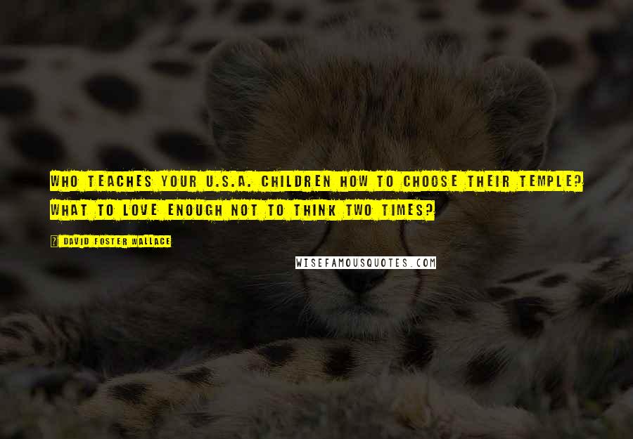 David Foster Wallace Quotes: Who teaches your U.S.A. children how to choose their temple? What to love enough not to think two times?