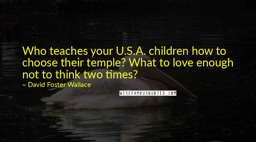 David Foster Wallace Quotes: Who teaches your U.S.A. children how to choose their temple? What to love enough not to think two times?