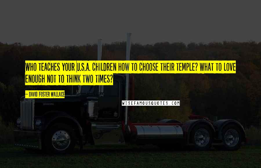 David Foster Wallace Quotes: Who teaches your U.S.A. children how to choose their temple? What to love enough not to think two times?