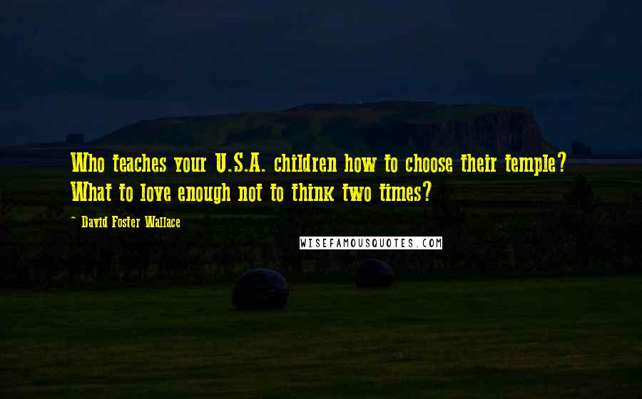 David Foster Wallace Quotes: Who teaches your U.S.A. children how to choose their temple? What to love enough not to think two times?