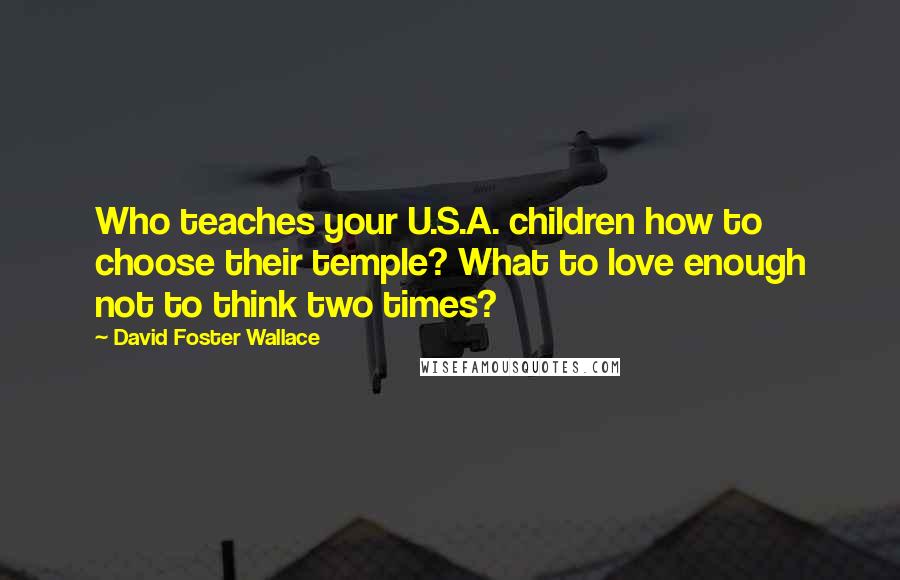 David Foster Wallace Quotes: Who teaches your U.S.A. children how to choose their temple? What to love enough not to think two times?