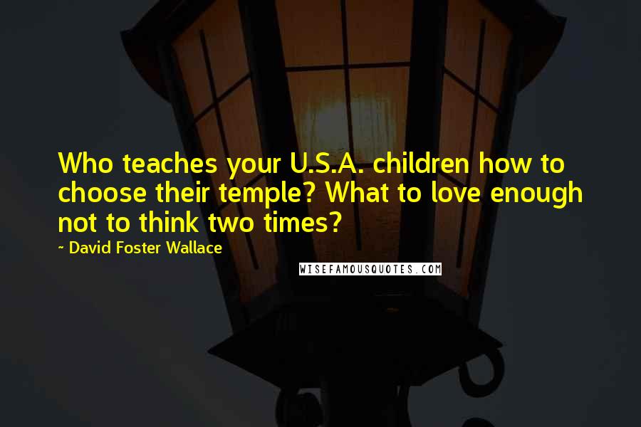 David Foster Wallace Quotes: Who teaches your U.S.A. children how to choose their temple? What to love enough not to think two times?
