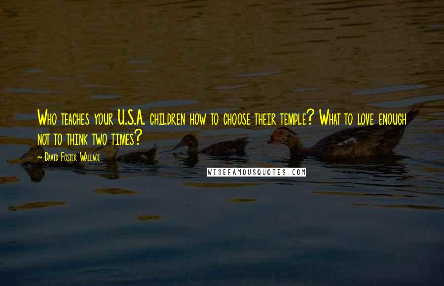 David Foster Wallace Quotes: Who teaches your U.S.A. children how to choose their temple? What to love enough not to think two times?
