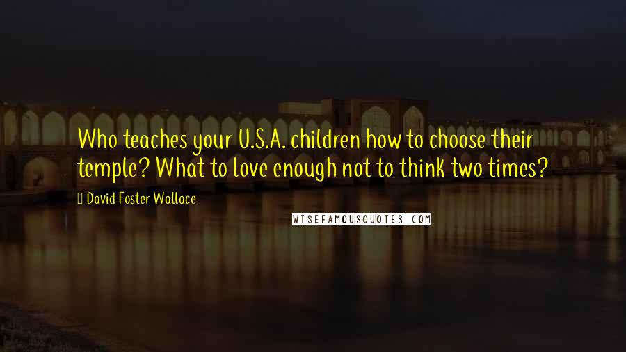 David Foster Wallace Quotes: Who teaches your U.S.A. children how to choose their temple? What to love enough not to think two times?