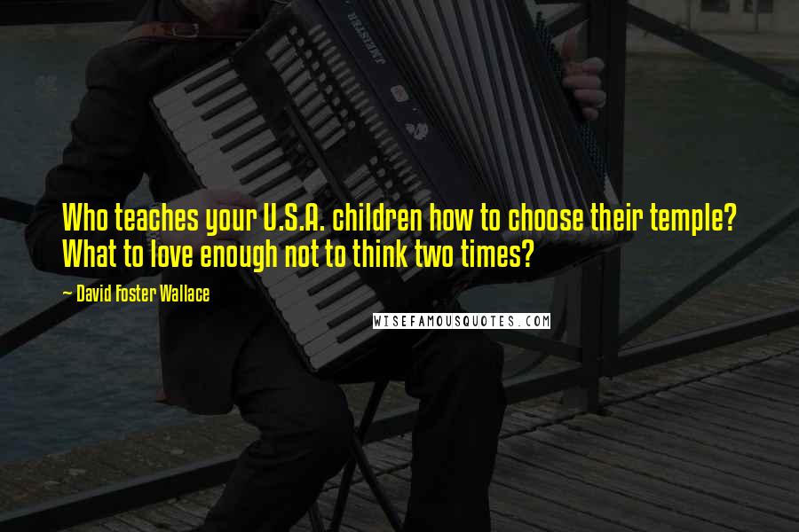 David Foster Wallace Quotes: Who teaches your U.S.A. children how to choose their temple? What to love enough not to think two times?