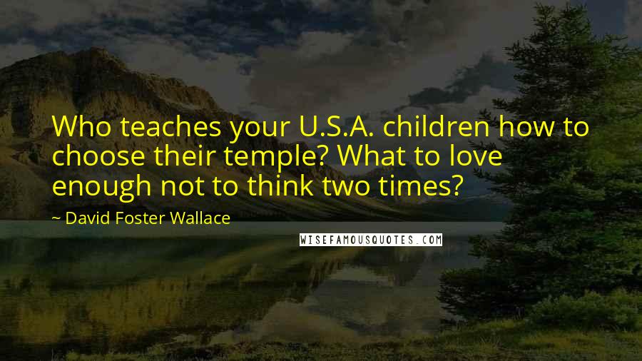 David Foster Wallace Quotes: Who teaches your U.S.A. children how to choose their temple? What to love enough not to think two times?