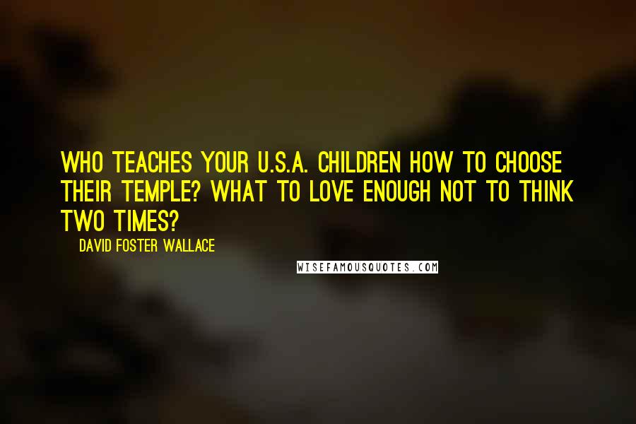 David Foster Wallace Quotes: Who teaches your U.S.A. children how to choose their temple? What to love enough not to think two times?