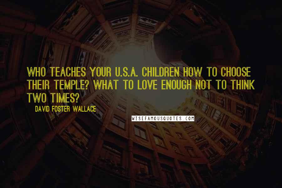 David Foster Wallace Quotes: Who teaches your U.S.A. children how to choose their temple? What to love enough not to think two times?