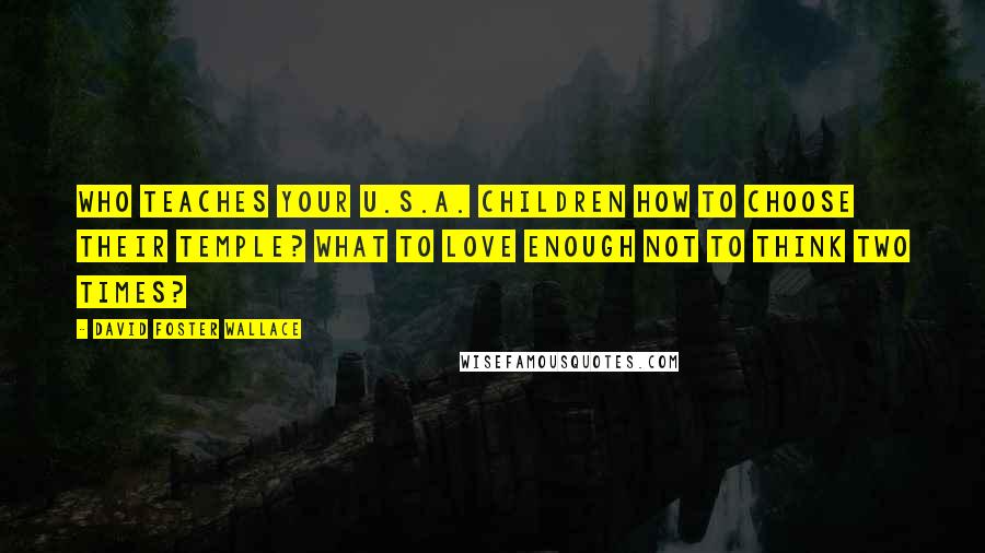 David Foster Wallace Quotes: Who teaches your U.S.A. children how to choose their temple? What to love enough not to think two times?
