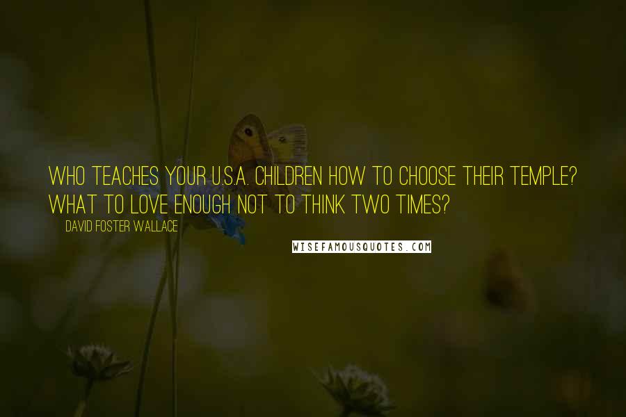 David Foster Wallace Quotes: Who teaches your U.S.A. children how to choose their temple? What to love enough not to think two times?
