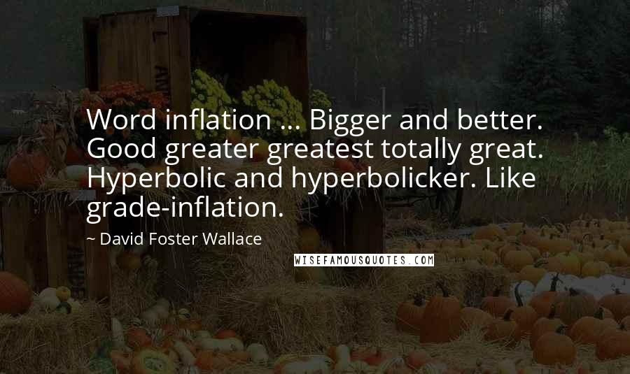 David Foster Wallace Quotes: Word inflation ... Bigger and better. Good greater greatest totally great. Hyperbolic and hyperbolicker. Like grade-inflation.