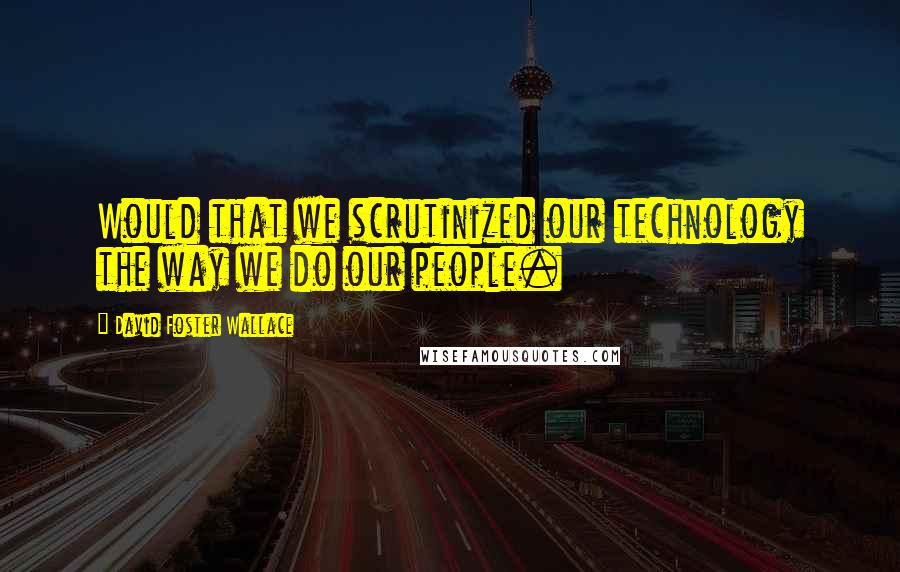 David Foster Wallace Quotes: Would that we scrutinized our technology the way we do our people.