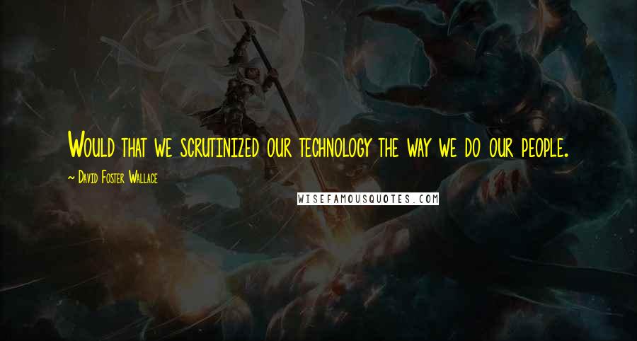 David Foster Wallace Quotes: Would that we scrutinized our technology the way we do our people.