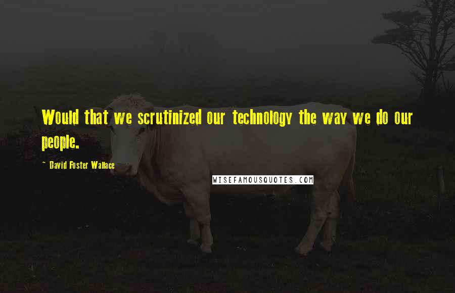 David Foster Wallace Quotes: Would that we scrutinized our technology the way we do our people.