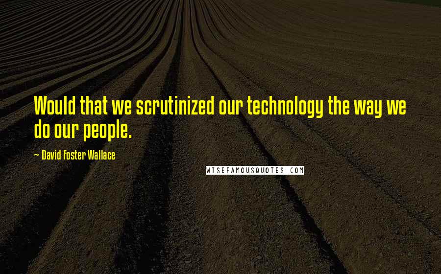 David Foster Wallace Quotes: Would that we scrutinized our technology the way we do our people.