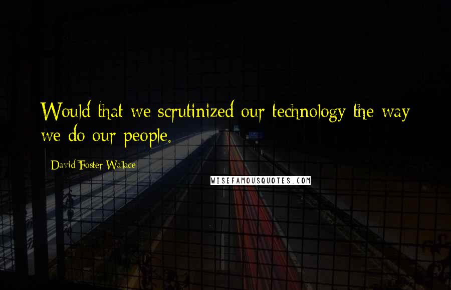 David Foster Wallace Quotes: Would that we scrutinized our technology the way we do our people.