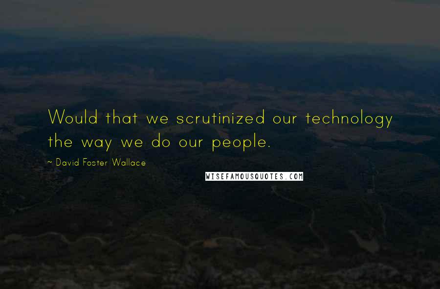 David Foster Wallace Quotes: Would that we scrutinized our technology the way we do our people.