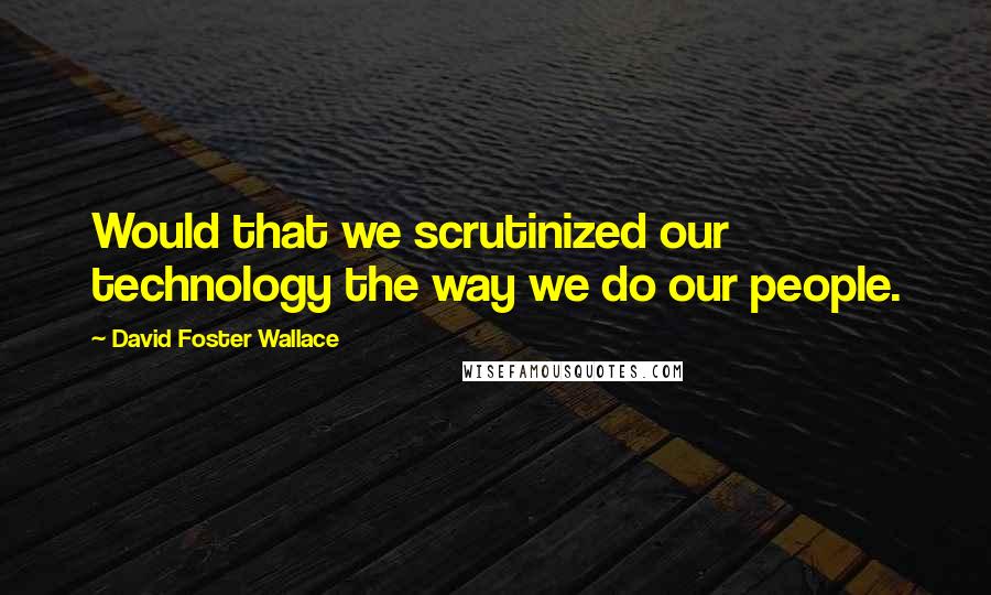 David Foster Wallace Quotes: Would that we scrutinized our technology the way we do our people.