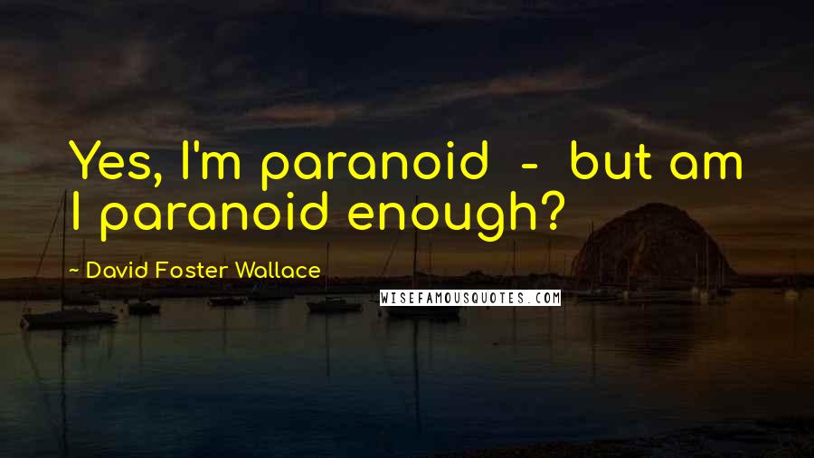 David Foster Wallace Quotes: Yes, I'm paranoid - but am I paranoid enough?