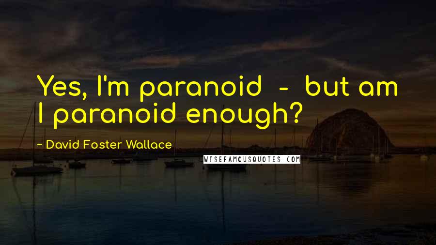 David Foster Wallace Quotes: Yes, I'm paranoid  -  but am I paranoid enough?