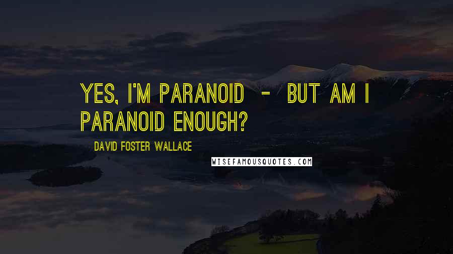David Foster Wallace Quotes: Yes, I'm paranoid  -  but am I paranoid enough?