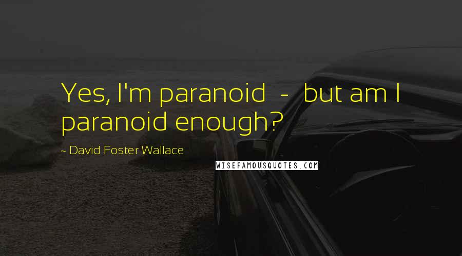 David Foster Wallace Quotes: Yes, I'm paranoid  -  but am I paranoid enough?