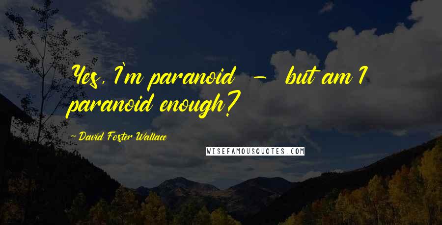 David Foster Wallace Quotes: Yes, I'm paranoid  -  but am I paranoid enough?