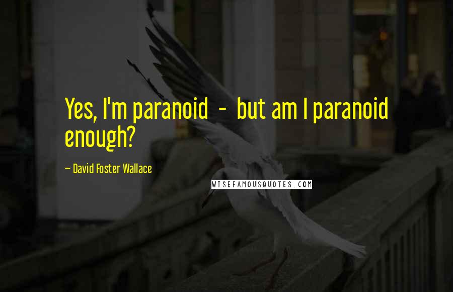 David Foster Wallace Quotes: Yes, I'm paranoid  -  but am I paranoid enough?