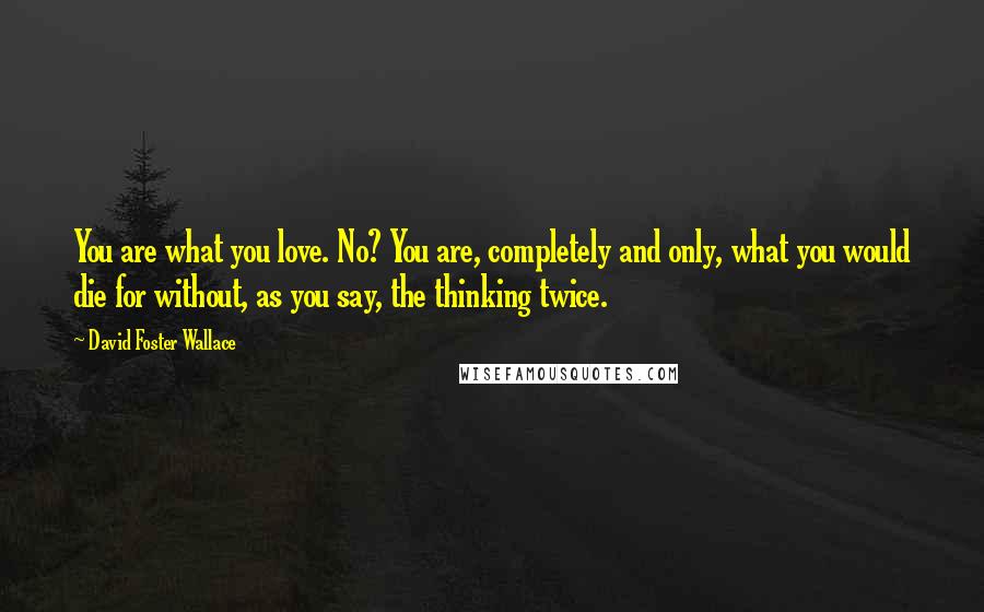 David Foster Wallace Quotes: You are what you love. No? You are, completely and only, what you would die for without, as you say, the thinking twice.